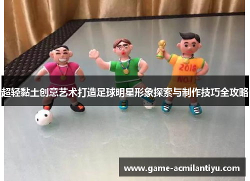 超轻黏土创意艺术打造足球明星形象探索与制作技巧全攻略