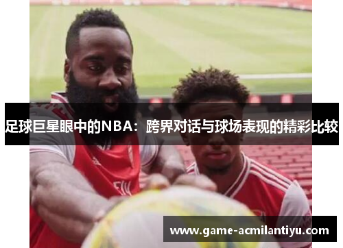 足球巨星眼中的NBA：跨界对话与球场表现的精彩比较