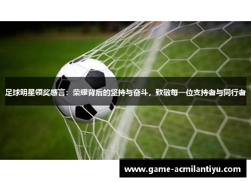 足球明星领奖感言：荣耀背后的坚持与奋斗，致敬每一位支持者与同行者