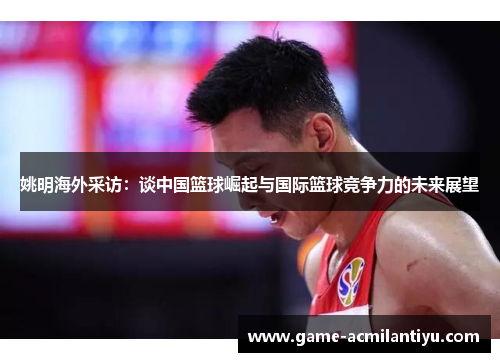 姚明海外采访：谈中国篮球崛起与国际篮球竞争力的未来展望