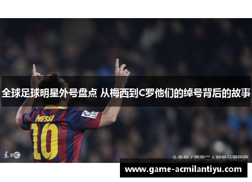全球足球明星外号盘点 从梅西到C罗他们的绰号背后的故事