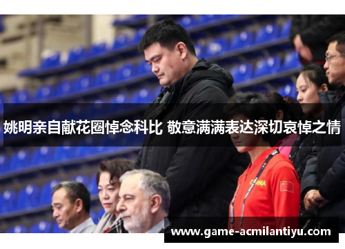 姚明亲自献花圈悼念科比 敬意满满表达深切哀悼之情