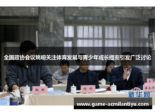 全国政协会议姚明关注体育发展与青少年成长提案引发广泛讨论