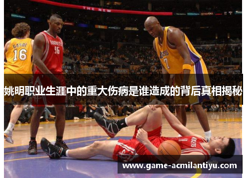 姚明职业生涯中的重大伤病是谁造成的背后真相揭秘