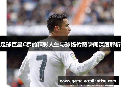 足球巨星C罗的精彩人生与球场传奇瞬间深度解析