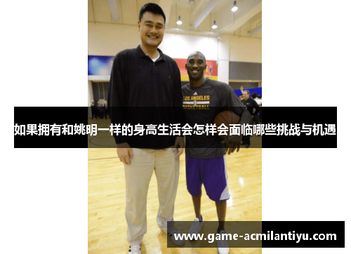 如果拥有和姚明一样的身高生活会怎样会面临哪些挑战与机遇
