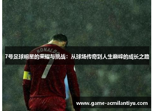 7号足球明星的荣耀与挑战：从球场传奇到人生巅峰的成长之路