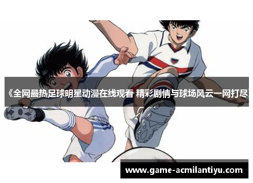 《全网最热足球明星动漫在线观看 精彩剧情与球场风云一网打尽》