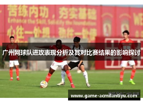 广州网球队进攻表现分析及其对比赛结果的影响探讨