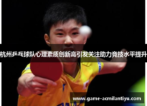 杭州乒乓球队心理素质创新高引发关注助力竞技水平提升