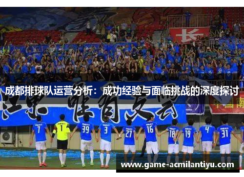 成都排球队运营分析：成功经验与面临挑战的深度探讨