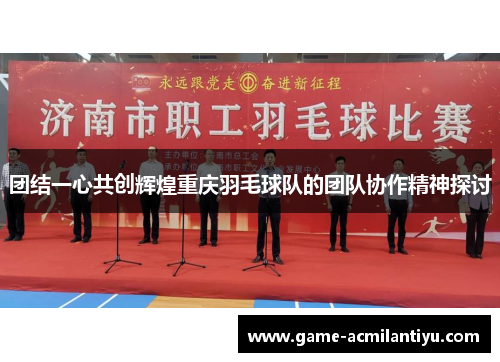 团结一心共创辉煌重庆羽毛球队的团队协作精神探讨
