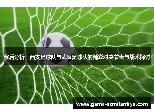 赛后分析：西安足球队与武汉足球队的精彩对决节奏与战术探讨