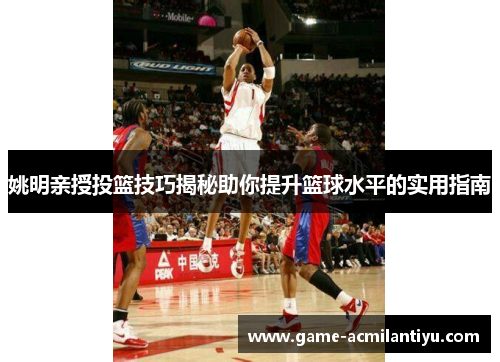 姚明亲授投篮技巧揭秘助你提升篮球水平的实用指南