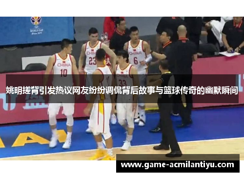 姚明搓背引发热议网友纷纷调侃背后故事与篮球传奇的幽默瞬间