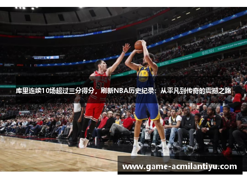 库里连续10场超过三分得分，刷新NBA历史纪录：从平凡到传奇的震撼之路