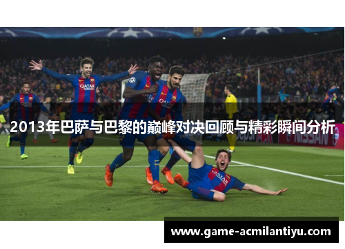 2013年巴萨与巴黎的巅峰对决回顾与精彩瞬间分析