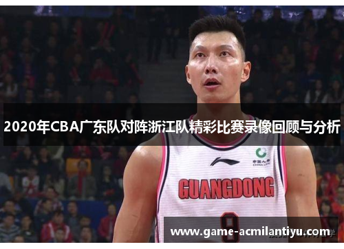2020年CBA广东队对阵浙江队精彩比赛录像回顾与分析