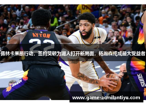佩林卡果断行动，签约艾顿为湖人打开新局面，杨瀚森或成最大受益者