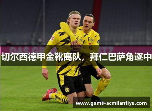 切尔西德甲金靴离队，拜仁巴萨角逐中
