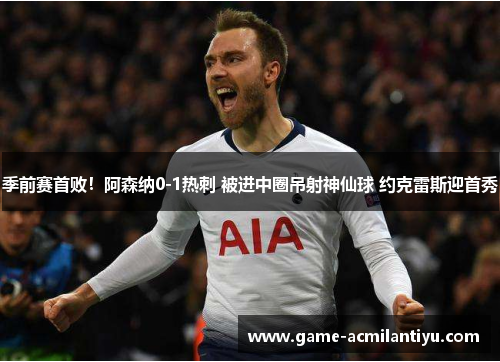 季前赛首败！阿森纳0-1热刺 被进中圈吊射神仙球 约克雷斯迎首秀
